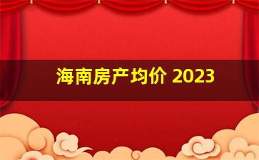 海南房产均价 2023